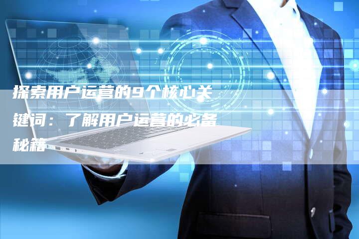 探索用户运营的9个核心关键词：了解用户运营的必备秘籍-夫唯域名网