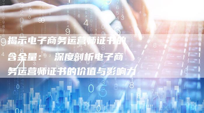 揭示电子商务运营师证书的含金量： 深度剖析电子商务运营师证书的价值与影响力-夫唯域名网