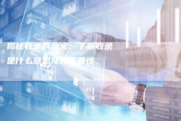 揭秘收录的含义：了解收录是什么意思及其重要性-夫唯域名网
