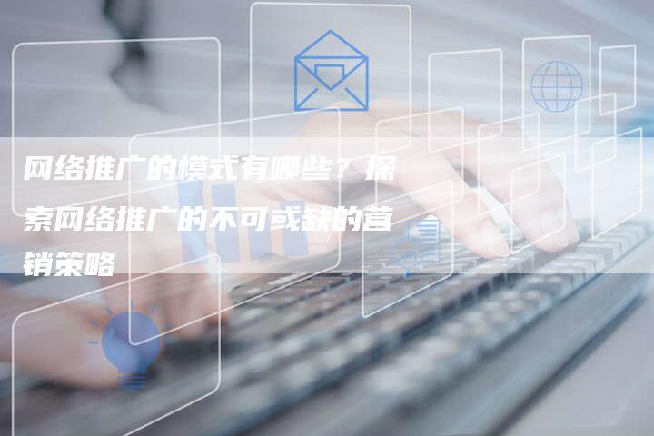网络推广的模式有哪些？探索网络推广的不可或缺的营销策略-夫唯域名网