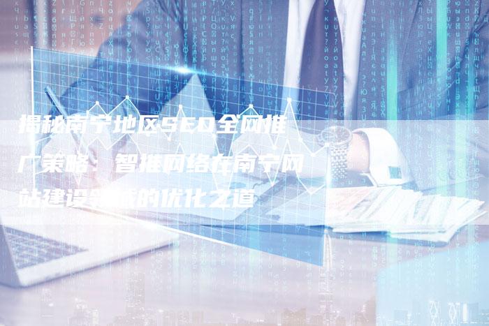 揭秘南宁地区SEO全网推广策略：智推网络在南宁网站建设领域的优化之道