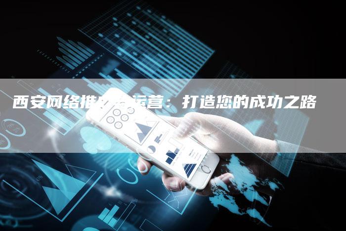 西安网络推广与运营：打造您的成功之路