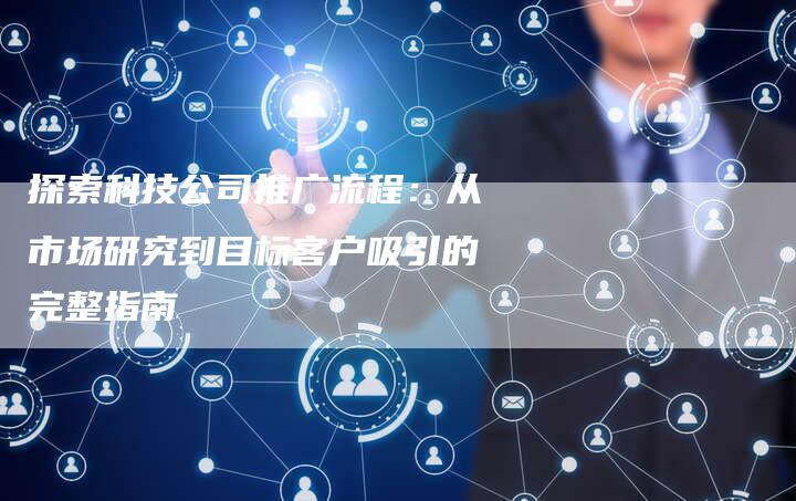 探索科技公司推广流程：从市场研究到目标客户吸引的完整指南