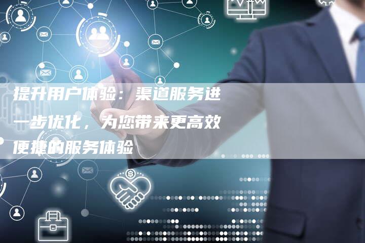 提升用户体验：渠道服务进一步优化，为您带来更高效便捷的服务体验-夫唯域名网