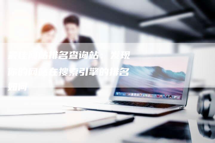 最佳网站排名查询站：发现你的网站在搜索引擎的排名如何