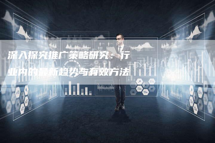 深入探究推广策略研究：行业内的最新趋势与有效方法