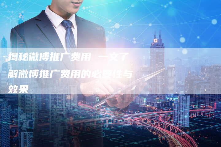 揭秘微博推广费用 一文了解微博推广费用的必要性与效果