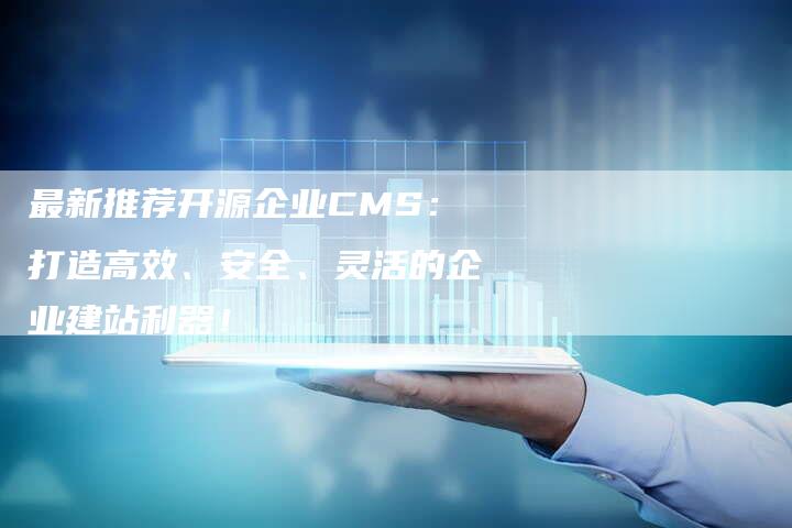 最新推荐开源企业CMS：打造高效、安全、灵活的企业建站利器！-夫唯域名网