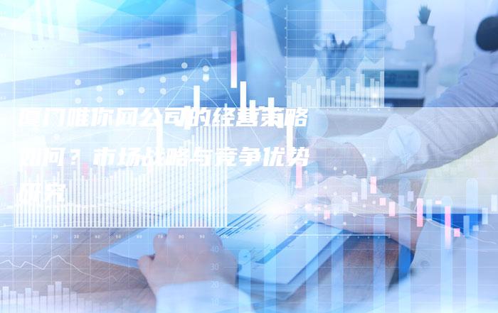厦门唯你网公司的经营策略如何？市场战略与竞争优势研究-夫唯域名网