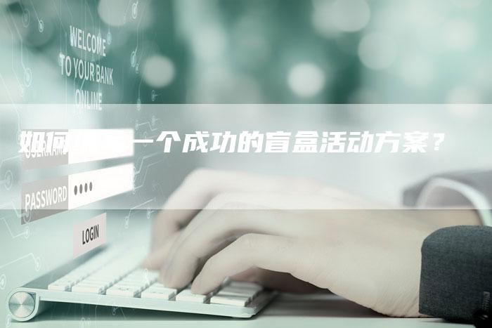 如何编写一个成功的盲盒活动方案？-夫唯域名网
