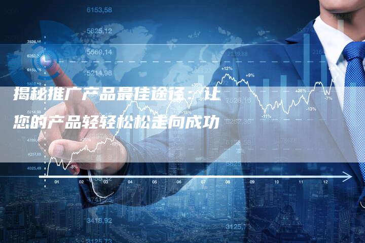 揭秘推广产品最佳途径：让您的产品轻轻松松走向成功-夫唯域名网