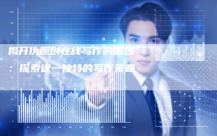 揭开伪原创在线写作的面纱：探索这一独特的写作策略-夫唯域名网