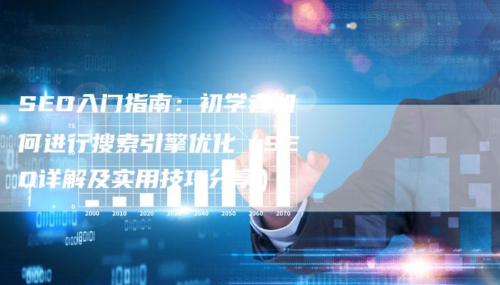 SEO入门指南：初学者如何进行搜索引擎优化（SEO详解及实用技巧分享）