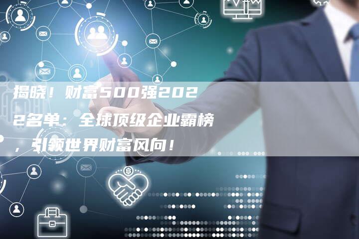 揭晓！财富500强2022名单：全球顶级企业霸榜，引领世界财富风向！-夫唯域名网