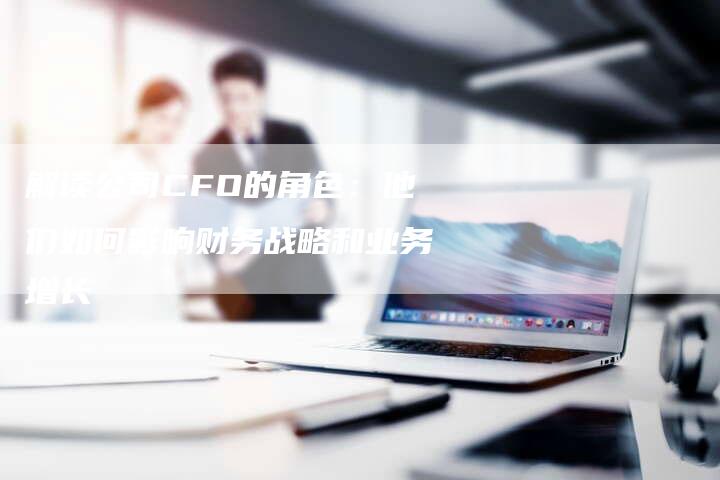 解读公司CFO的角色：他们如何影响财务战略和业务增长-夫唯域名网
