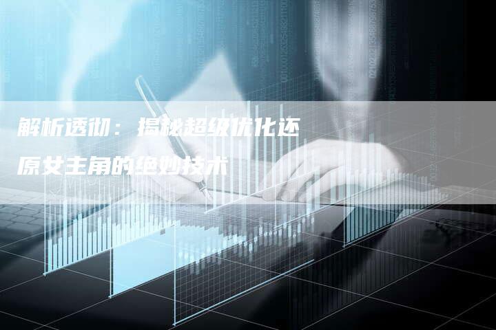 解析透彻:揭秘超级优化还原女主角的绝妙技术-夫唯域名网