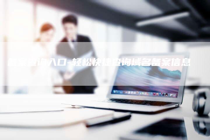 备案查询入口-轻松快捷查询域名备案信息