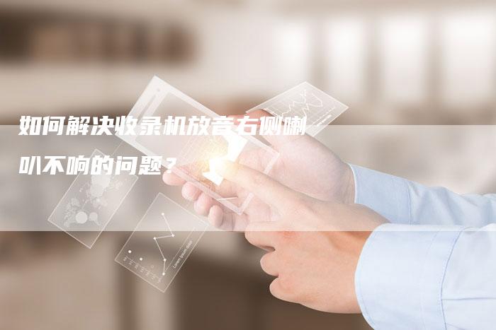 如何解决收录机放音右侧喇叭不响的问题？-夫唯域名网