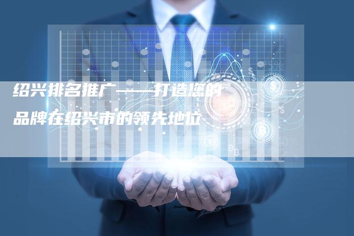 绍兴排名推广——打造您的品牌在绍兴市的领先地位