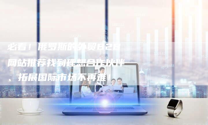 必看！俄罗斯的外贸B2B网站推荐找到理想合作伙伴、拓展国际市场不再难！-夫唯域名网