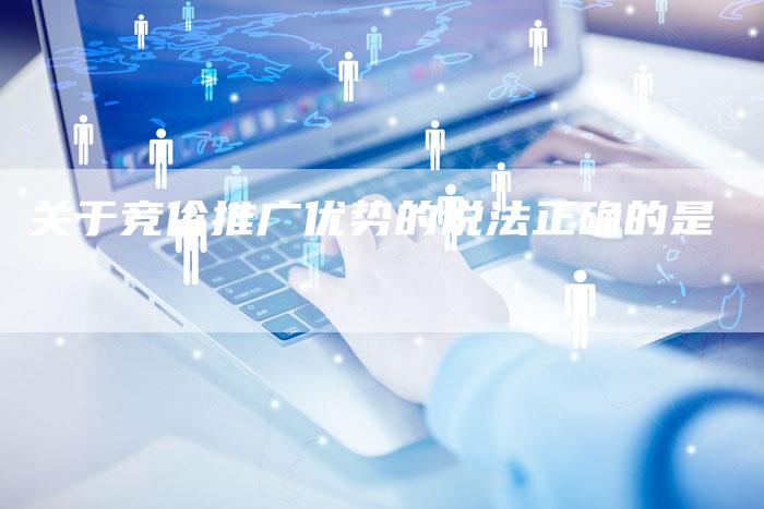 关于竞价推广优势的说法正确的是-夫唯域名网