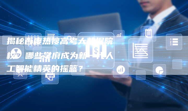 揭秘百度热搜高考大数据院校：哪些学府成为新一代人工智能精英的摇篮？-夫唯域名网