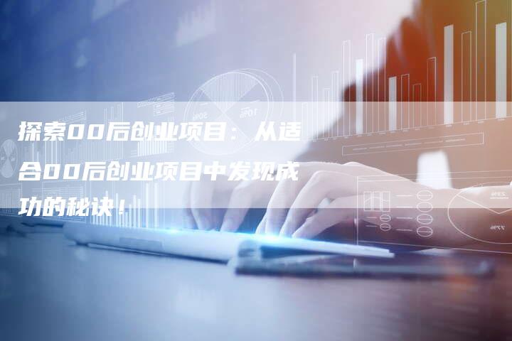 探索00后创业项目：从适合00后创业项目中发现成功的秘诀！-夫唯域名网