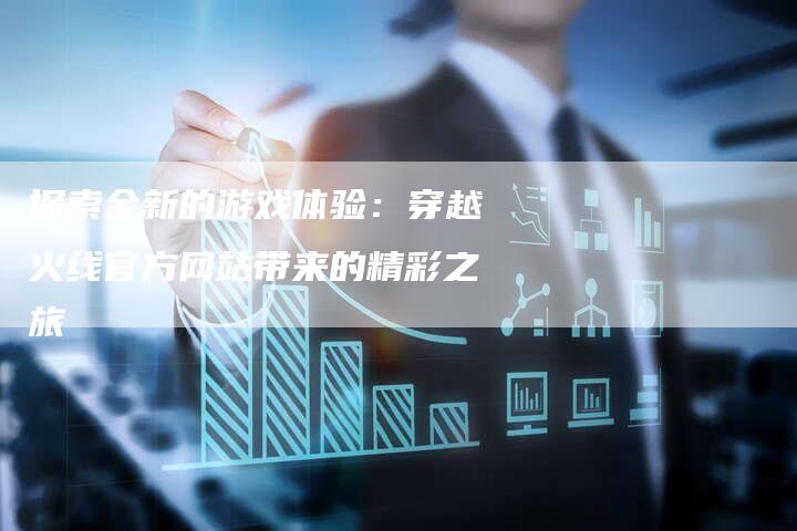 探索全新的游戏体验：穿越火线官方网站带来的精彩之旅-夫唯域名网