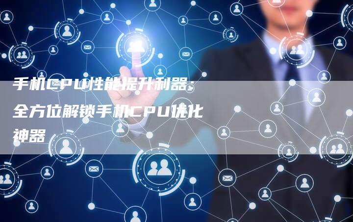 手机CPU性能提升利器：全方位解锁手机CPU优化神器-夫唯域名网