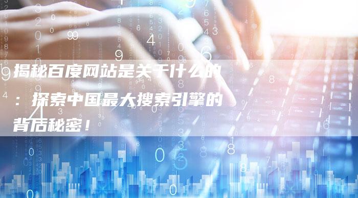 揭秘百度网站是关于什么的：探索中国最大搜索引擎的背后秘密！