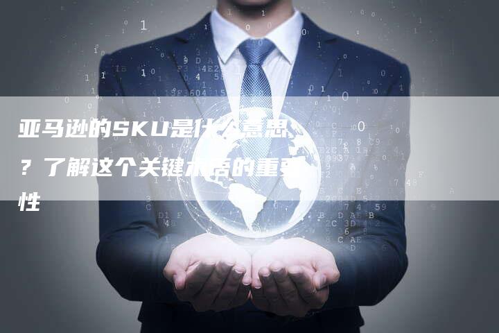 亚马逊的SKU是什么意思？了解这个关键术语的重要性