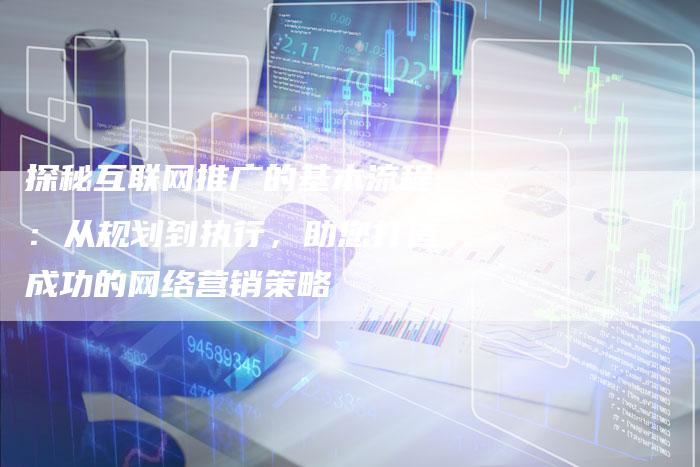 探秘互联网推广的基本流程：从规划到执行，助您打造成功的网络营销策略-夫唯域名网