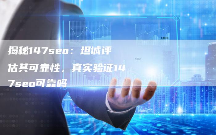 揭秘147seo：坦诚评估其可靠性，真实验证147seo可靠吗
