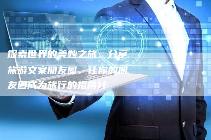 探索世界的美妙之旅，分享旅游文案朋友圈，让你的朋友圈成为旅行的指南针-夫唯域名网