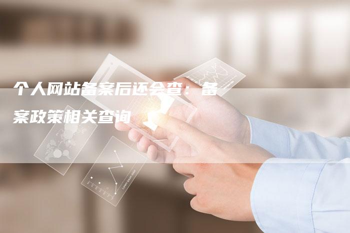 个人网站备案后还会查：备案政策相关查询-夫唯域名网