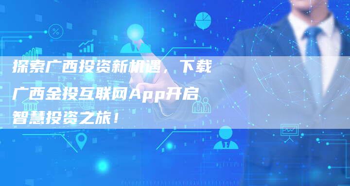 探索广西投资新机遇，下载广西金投互联网App开启智慧投资之旅！