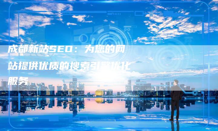 成都新站SEO：为您的网站提供优质的搜索引擎优化服务