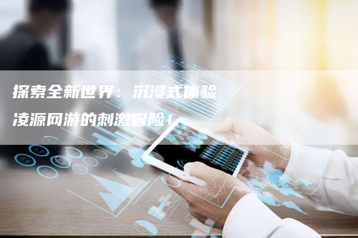 探索全新世界：沉浸式体验凌源网游的刺激冒险！
