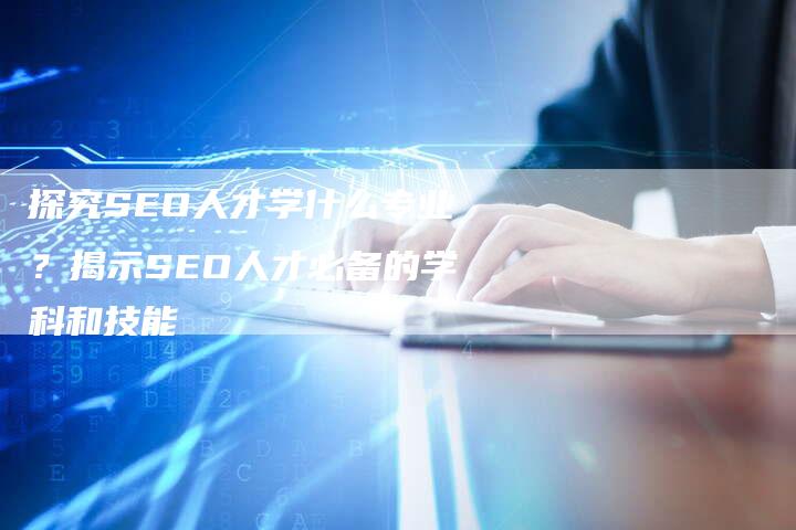 探究SEO人才学什么专业？揭示SEO人才必备的学科和技能-夫唯域名网