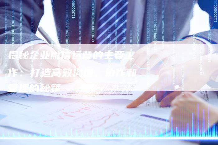 揭秘企业微信运营的主要工作：打造高效沟通、协作和管理的秘籍-夫唯域名网