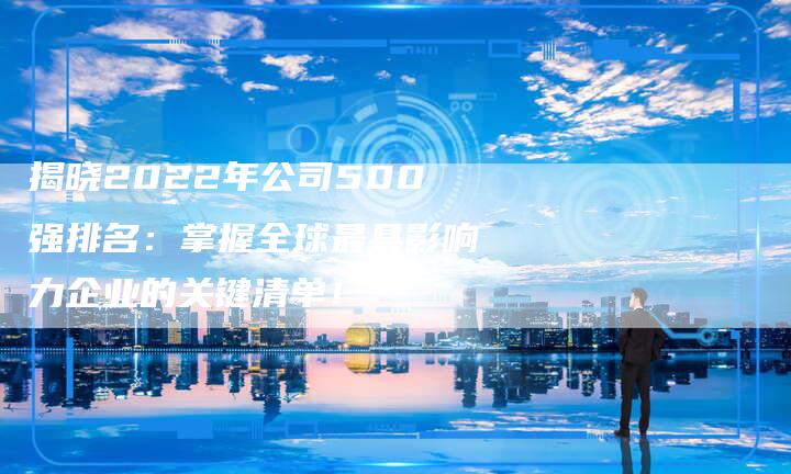 揭晓2022年公司500强排名：掌握全球最具影响力企业的关键清单！-夫唯域名网