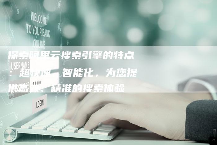 探索阿里云搜索引擎的特点：超快速、智能化，为您提供高效、精准的搜索体验-夫唯域名网