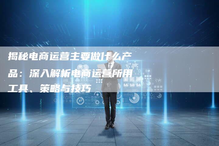 揭秘电商运营主要做什么产品：深入解析电商运营所用工具、策略与技巧