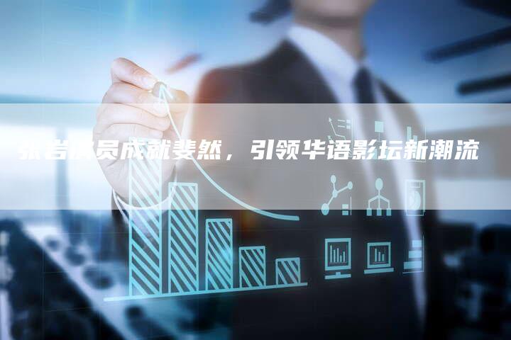 张岩演员成就斐然，引领华语影坛新潮流