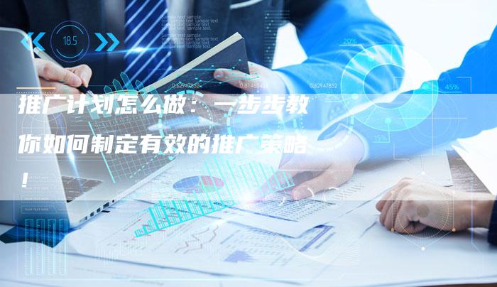 推广计划怎么做:一步步教你如何制定有效的推广策略!-夫唯域名网