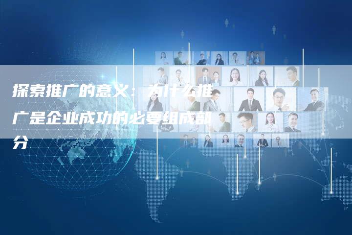 探索推广的意义：为什么推广是企业成功的必要组成部分