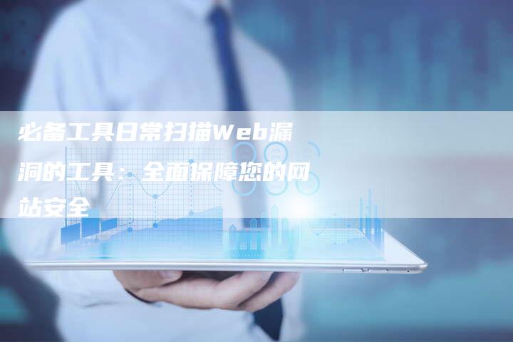 必备工具日常扫描Web漏洞的工具：全面保障您的网站安全-夫唯域名网