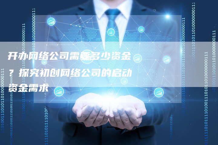开办网络公司需要多少资金？探究初创网络公司的启动资金需求