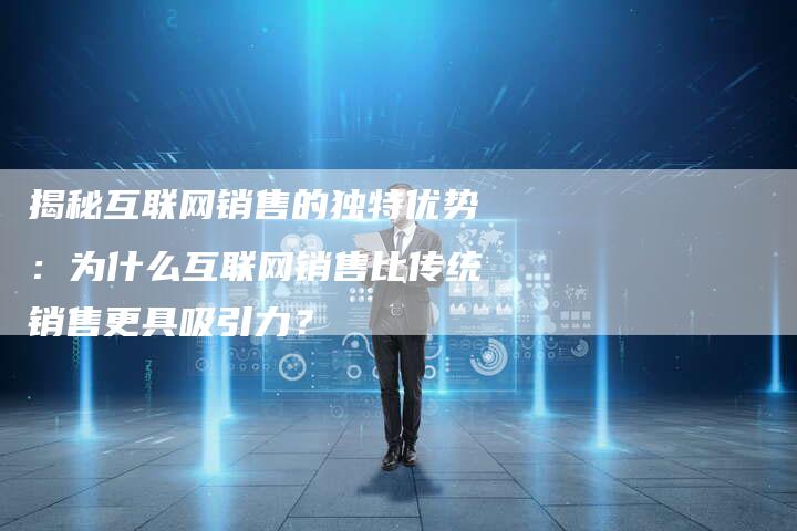 揭秘互联网销售的独特优势：为什么互联网销售比传统销售更具吸引力？-夫唯域名网