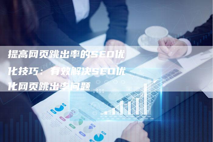 提高网页跳出率的SEO优化技巧：有效解决SEO优化网页跳出率问题